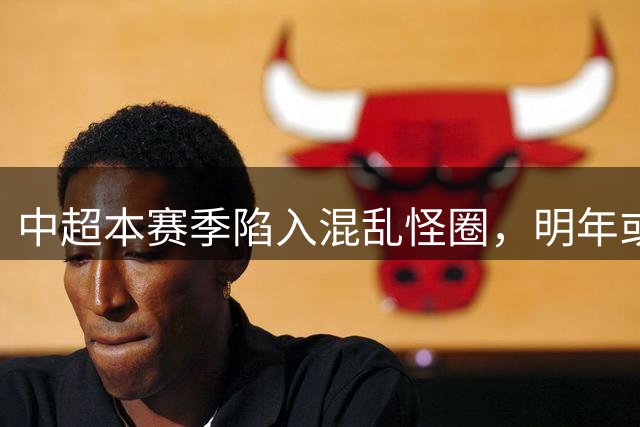 中超本赛季陷入混乱怪圈，明年或将迎来全新变革